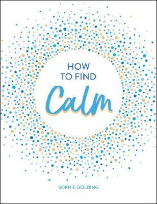 How to Find Calm : Inspiration and Advice for a More Peaceful Life